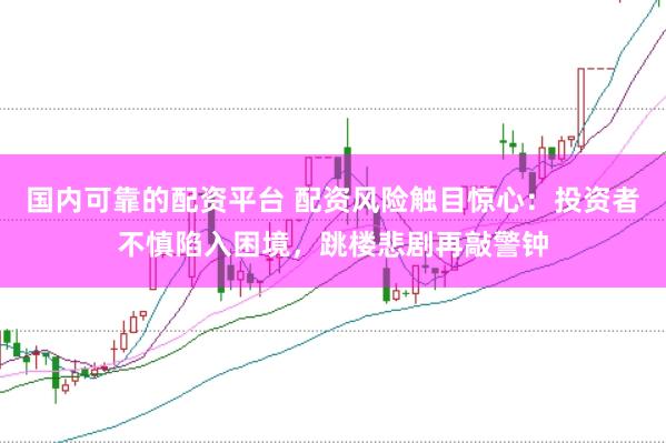 国内可靠的配资平台 配资风险触目惊心：投资者不慎陷入困境，跳楼悲剧再敲警钟