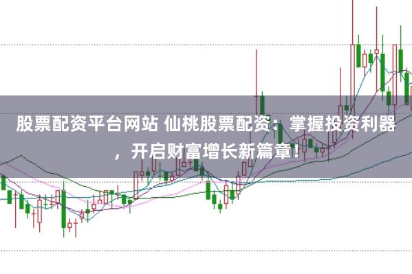 股票配资平台网站 仙桃股票配资:掌握投资利器,开启财富增长新篇章!