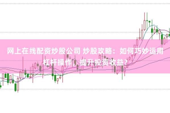 网上在线配资炒股公司 炒股攻略：如何巧妙运用杠杆操作，提升投资收益？