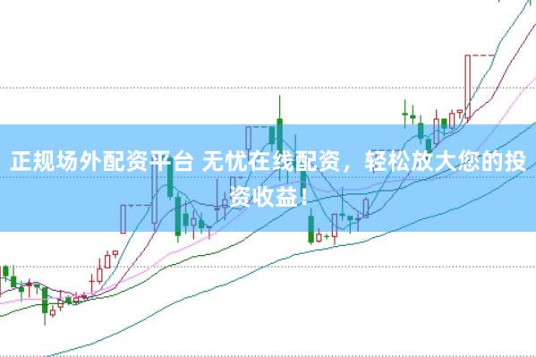 正规场外配资平台 无忧在线配资，轻松放大您的投资收益！