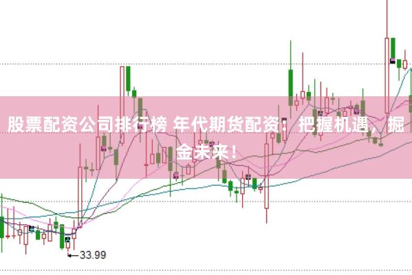 股票配资公司排行榜 年代期货配资：把握机遇，掘金未来！