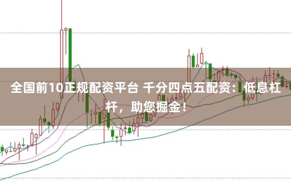 全国前10正规配资平台 千分四点五配资：低息杠杆，助您掘金！
