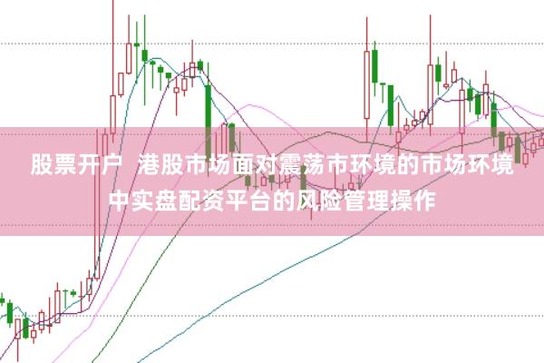股票开户  港股市场面对震荡市环境的市场环境中实盘配资平台的风险管理操作