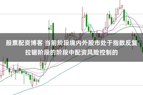 股票配资博客 当前阶段境内外股市处于指数反复拉锯阶段的阶段中配资风险控制的
