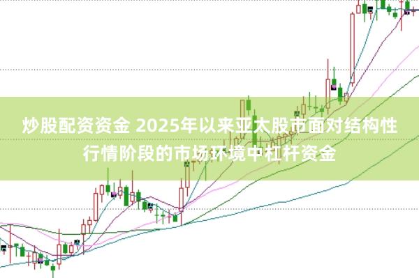 炒股配资资金 2025年以来亚太股市面对结构性行情阶段的市场环境中杠杆资金