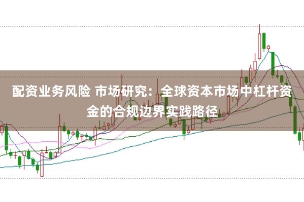 配资业务风险 市场研究:全球资本市场中杠杆资金的合规边界实践路径