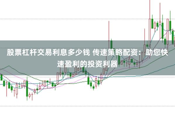 股票杠杆交易利息多少钱 传速策略配资：助您快速盈利的投资利器