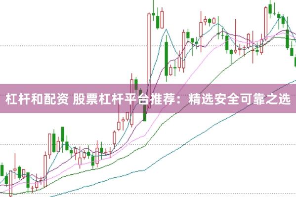 杠杆和配资 股票杠杆平台推荐:精选安全可靠之选