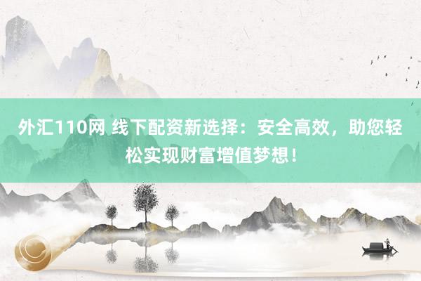 外汇110网 线下配资新选择:安全高效,助您轻松实现财富增值梦想!