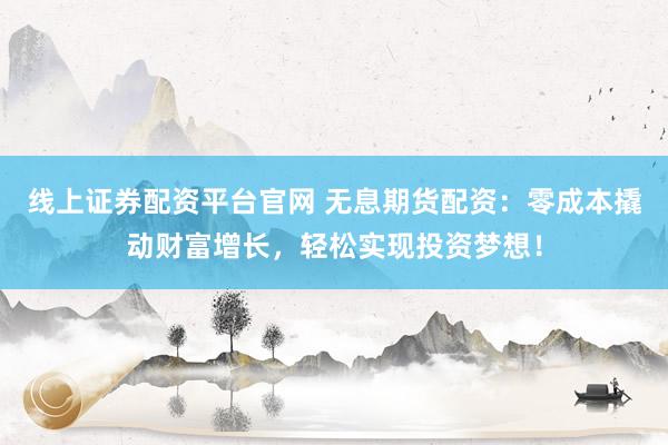 线上证券配资平台官网 无息期货配资:零成本撬动财富增长,轻松实现投资梦想!
