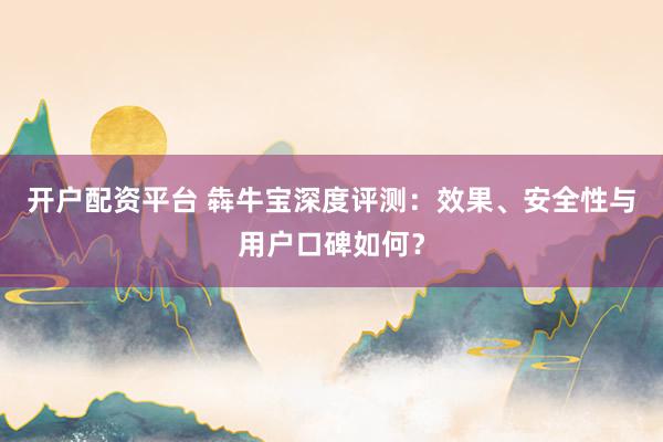 开户配资平台 犇牛宝深度评测:效果、安全性与用户口碑如何?