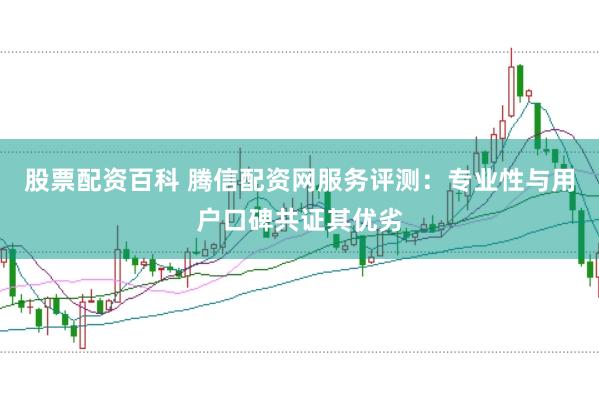 股票配资百科 腾信配资网服务评测:专业性与用户口碑共证其优劣