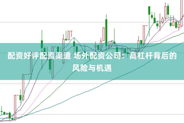 配资好评配资渠道 场外配资公司：高杠杆背后的风险与机遇