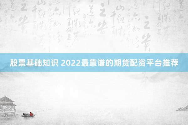 股票基础知识 2022最靠谱的期货配资平台推荐