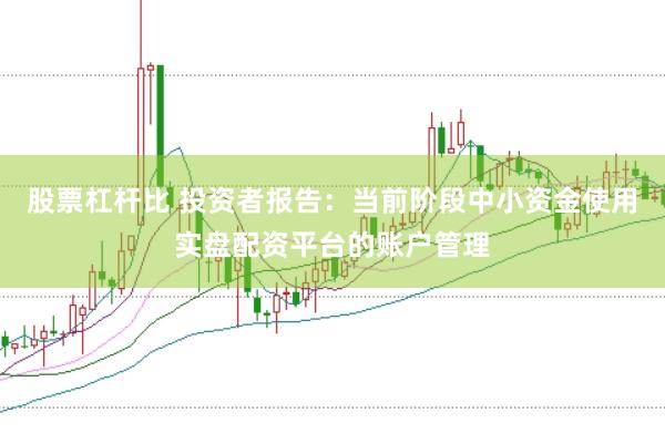 股票杠杆比 投资者报告：当前阶段中小资金使用实盘配资平台的账户管理