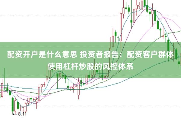 配资开户是什么意思 投资者报告:配资客户群体使用杠杆炒股的风控体系