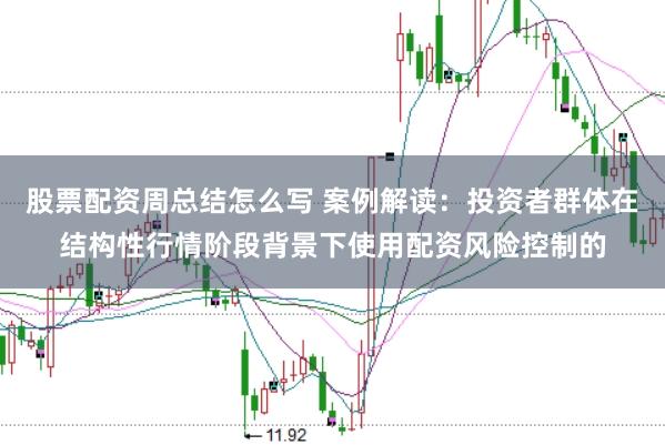 股票配资周总结怎么写 案例解读:投资者群体在结构性行情阶段背景下使用配资风险控制的