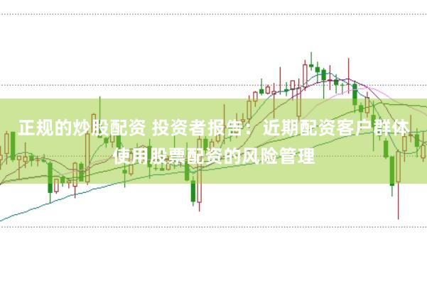 正规的炒股配资 投资者报告:近期配资客户群体使用股票配资的风险管理