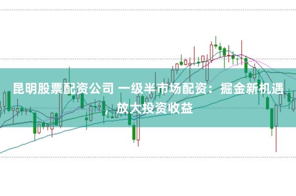 昆明股票配资公司 一级半市场配资：掘金新机遇，放大投资收益