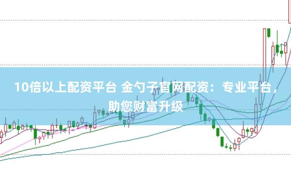 10倍以上配资平台 金勺子官网配资：专业平台，助您财富升级