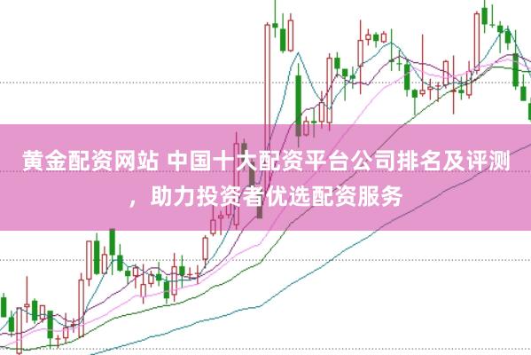 黄金配资网站 中国十大配资平台公司排名及评测,助力投资者优选配资服务