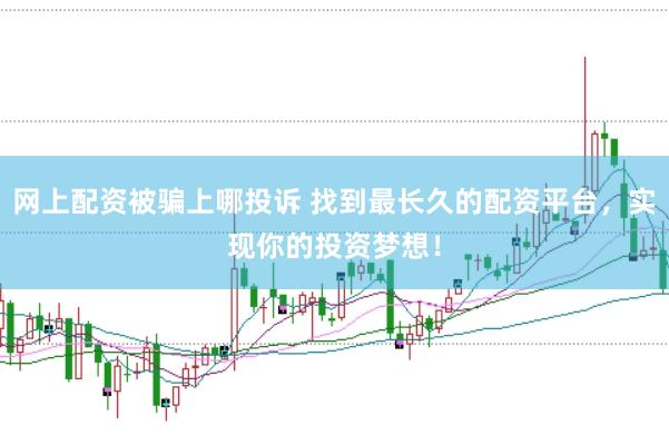 网上配资被骗上哪投诉 找到最长久的配资平台,实现你的投资梦想!