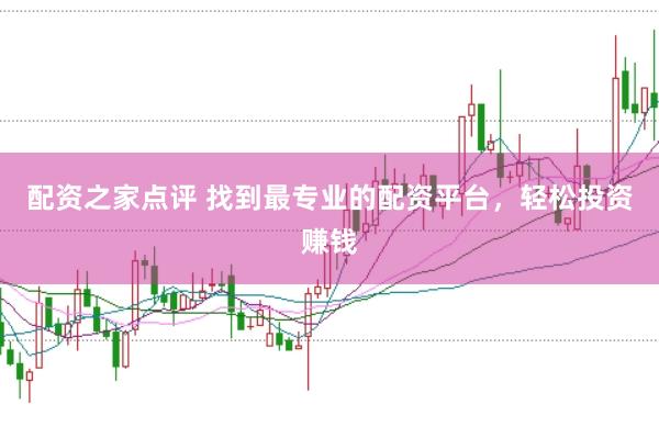 配资之家点评 找到最专业的配资平台，轻松投资赚钱