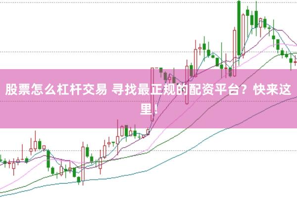 股票怎么杠杆交易 寻找最正规的配资平台？快来这里！