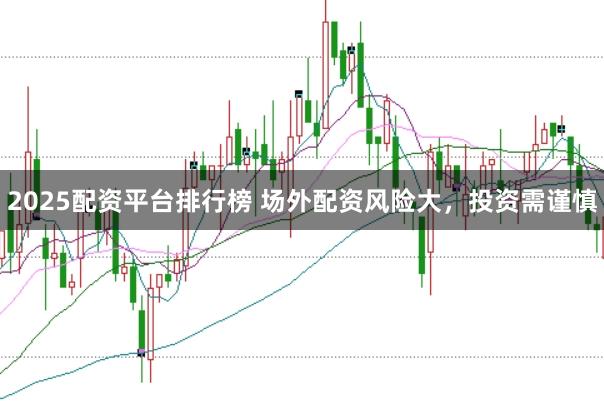 2025配资平台排行榜 场外配资风险大，投资需谨慎