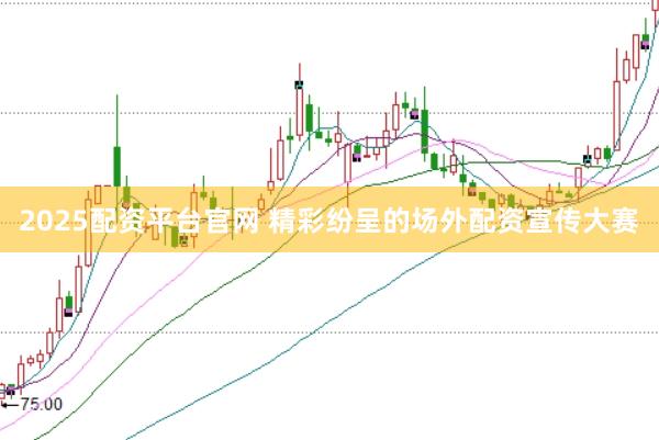 2025配资平台官网 精彩纷呈的场外配资宣传大赛