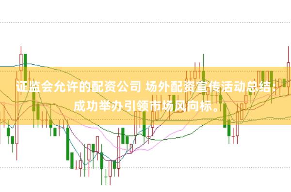 证监会允许的配资公司 场外配资宣传活动总结：成功举办引领市场风向标。