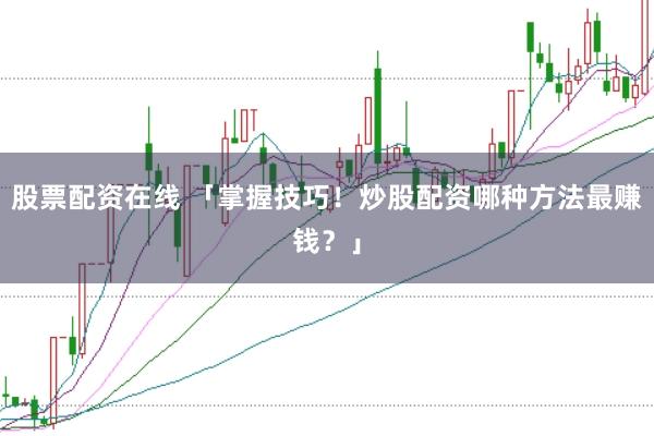 股票配资在线 「掌握技巧！炒股配资哪种方法最赚钱？」