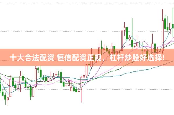 十大合法配资 恒信配资正规，杠杆炒股好选择!