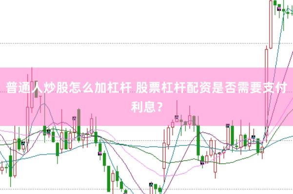 普通人炒股怎么加杠杆 股票杠杆配资是否需要支付利息？