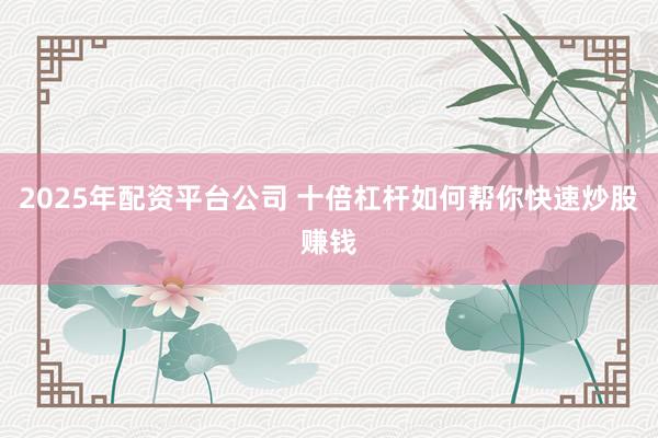 2025年配资平台公司 十倍杠杆如何帮你快速炒股赚钱