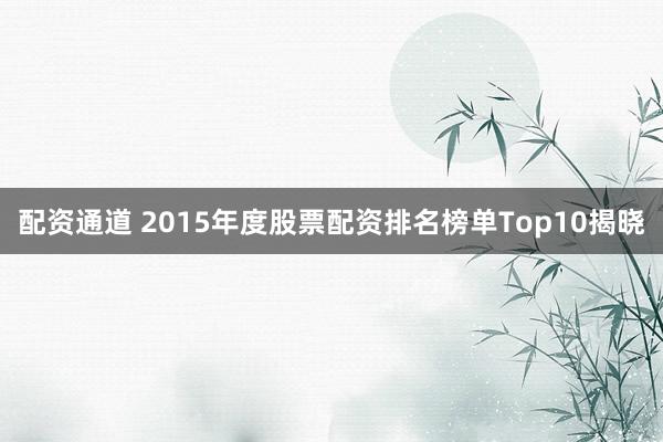 配资通道 2015年度股票配资排名榜单Top10揭晓