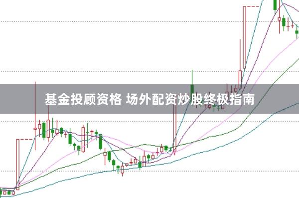 基金投顾资格 场外配资炒股终极指南