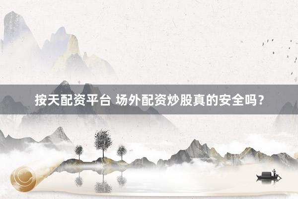 按天配资平台 场外配资炒股真的安全吗？