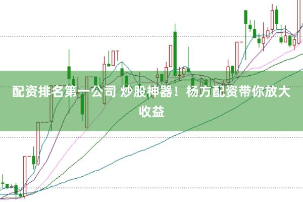 配资排名第一公司 炒股神器！杨方配资带你放大收益