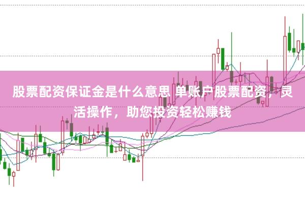股票配资保证金是什么意思 单账户股票配资，灵活操作，助您投资轻松赚钱