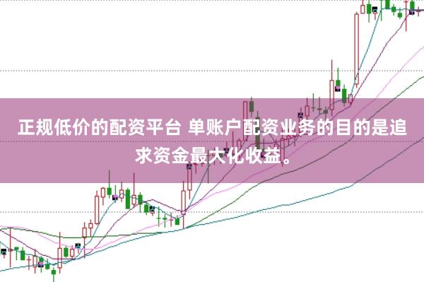 正规低价的配资平台 单账户配资业务的目的是追求资金最大化收益。