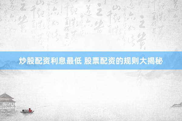 炒股配资利息最低 股票配资的规则大揭秘