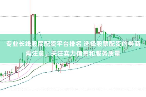 专业长线股民配资平台排名 选择股票配资的券商需注意，关注实力信誉和服务质量