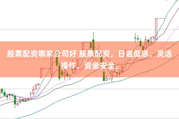股票配资哪家公司好 股票配资，日返低息，灵活操作，资金安全。