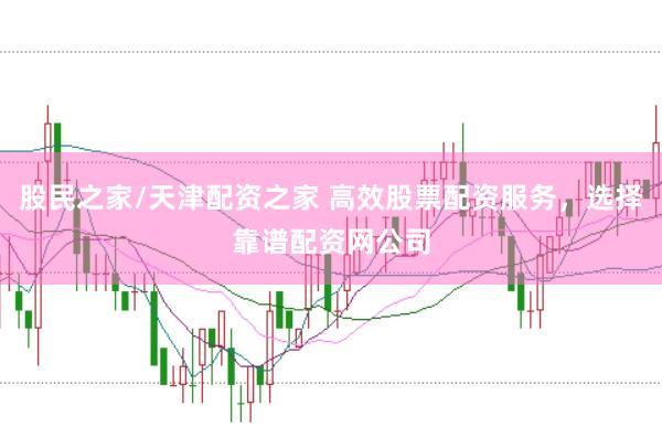 股民之家/天津配资之家 高效股票配资服务，选择靠谱配资网公司
