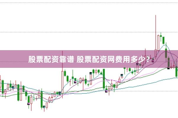 股票配资靠谱 股票配资网费用多少？
