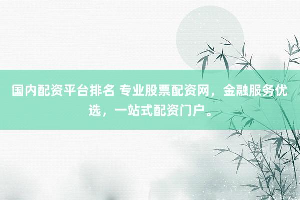 国内配资平台排名 专业股票配资网，金融服务优选，一站式配资门户。