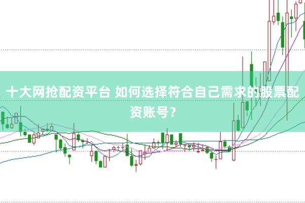 十大网抢配资平台 如何选择符合自己需求的股票配资账号？