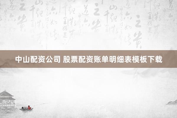 中山配资公司 股票配资账单明细表模板下载
