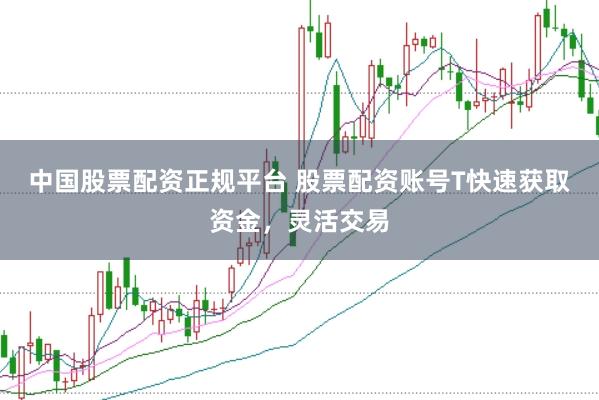 中国股票配资正规平台 股票配资账号T快速获取资金，灵活交易